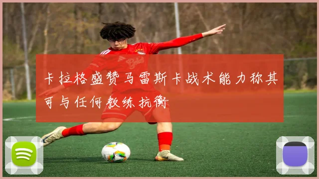 卡拉格盛赞马雷斯卡战术能力称其可与任何教练抗衡
