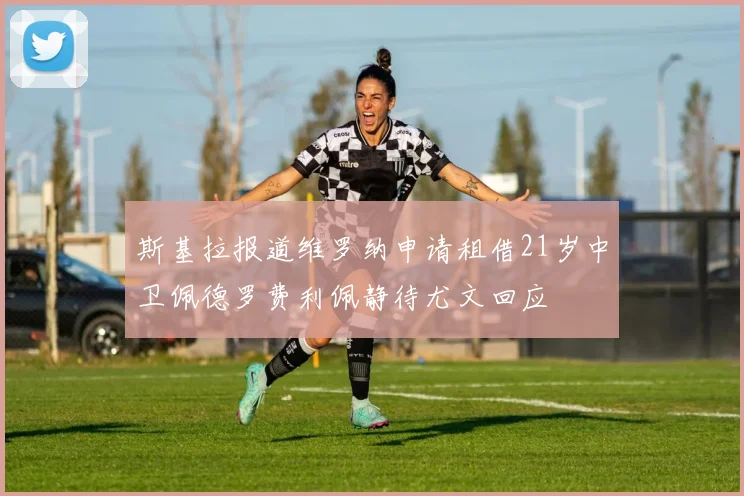 斯基拉报道维罗纳申请租借21岁中卫佩德罗费利佩静待尤文回应
