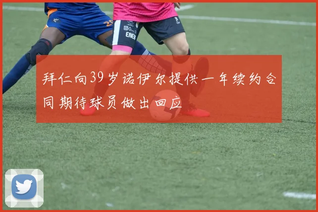 拜仁向39岁诺伊尔提供一年续约合同期待球员做出回应