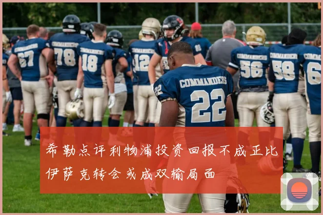 希勒点评利物浦投资回报不成正比伊萨克转会或成双输局面