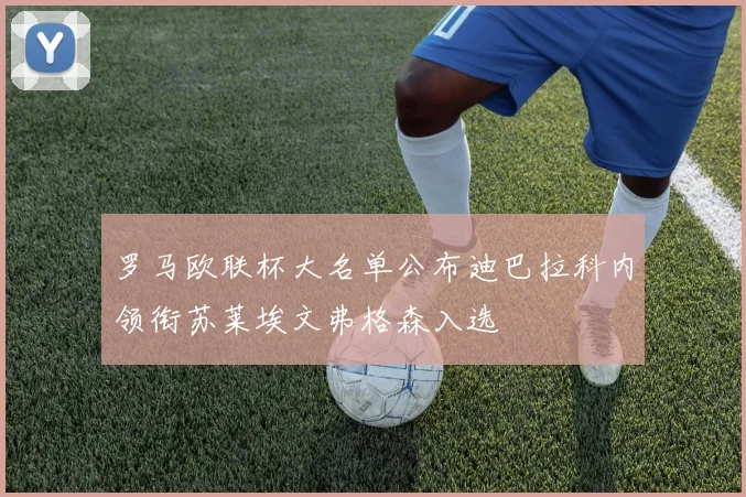 罗马欧联杯大名单公布迪巴拉科内领衔苏莱埃文弗格森入选