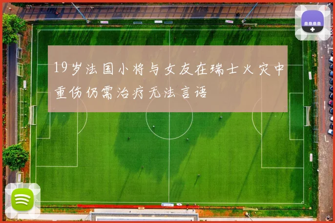 19岁法国小将与女友在瑞士火灾中重伤仍需治疗无法言语