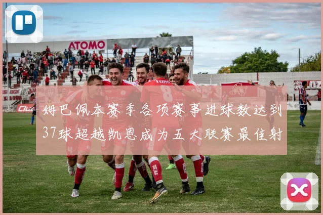姆巴佩本赛季各项赛事进球数达到37球超越凯恩成为五大联赛最佳射手