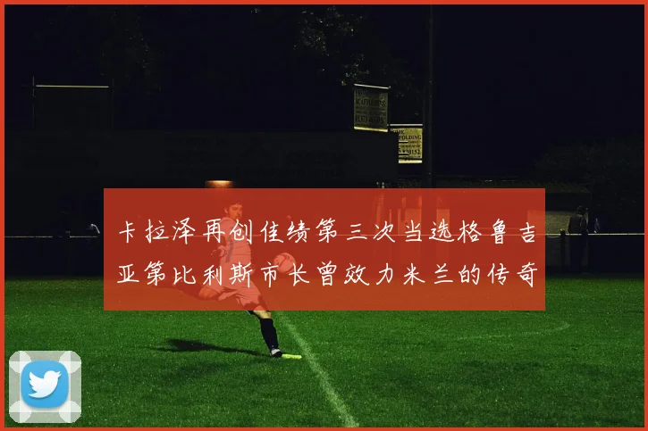 卡拉泽再创佳绩第三次当选格鲁吉亚第比利斯市长曾效力米兰的传奇人物