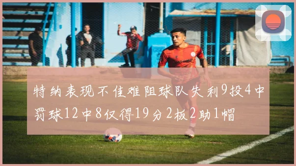特纳表现不佳难阻球队失利9投4中罚球12中8仅得19分2板2助1帽