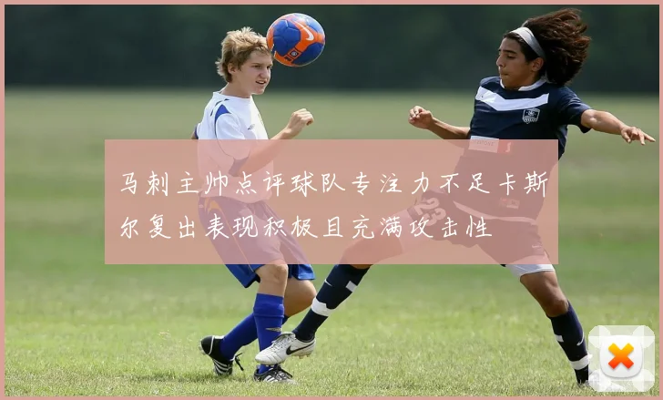 马刺主帅点评球队专注力不足卡斯尔复出表现积极且充满攻击性