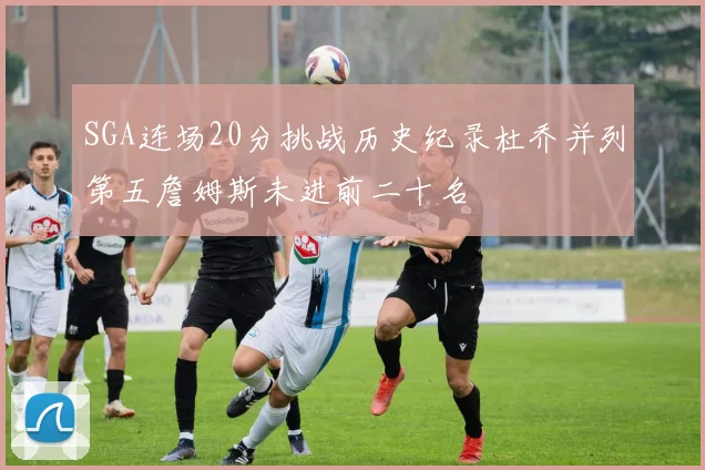 SGA连场20分挑战历史纪录杜乔并列第五詹姆斯未进前二十名