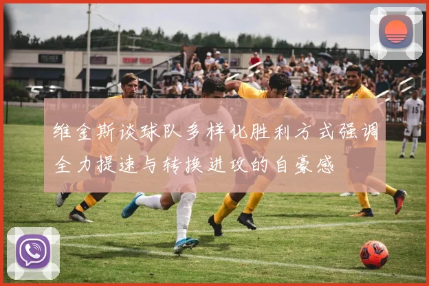 维金斯谈球队多样化胜利方式强调全力提速与转换进攻的自豪感