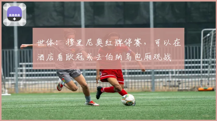 世体：穆里尼奥红牌停赛，可以在酒店看欧冠或去伯纳乌包厢观战