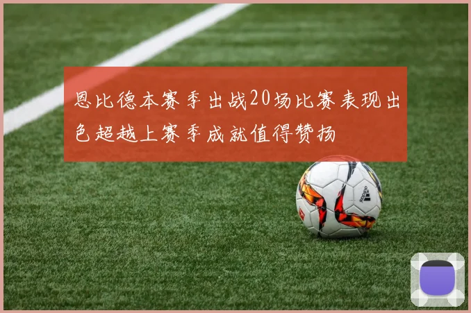 恩比德本赛季出战20场比赛表现出色超越上赛季成就值得赞扬