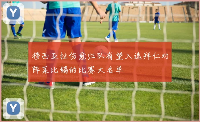 穆西亚拉伤愈归队有望入选拜仁对阵莱比锡的比赛大名单