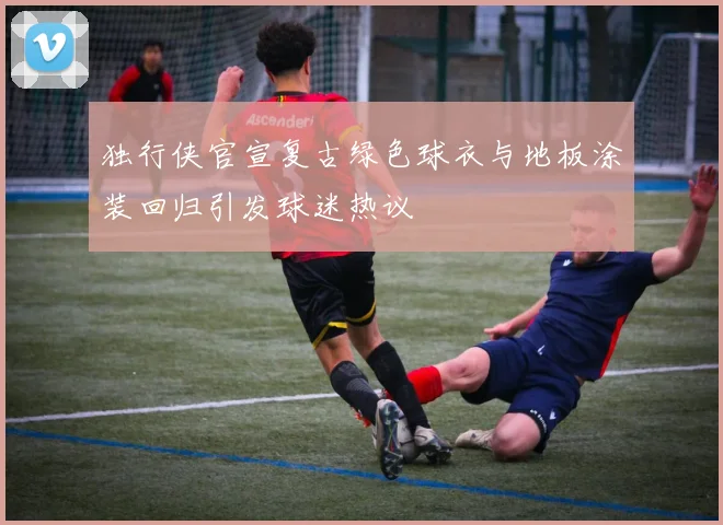 独行侠官宣复古绿色球衣与地板涂装回归引发球迷热议