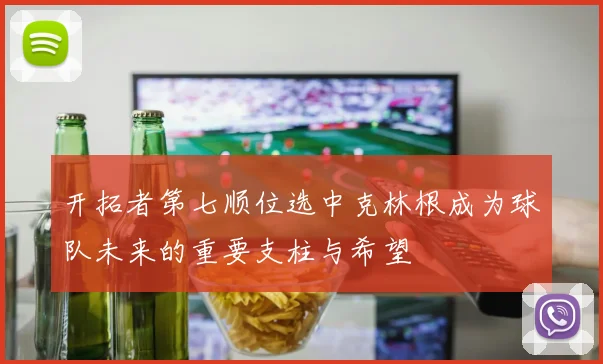 开拓者第七顺位选中克林根成为球队未来的重要支柱与希望