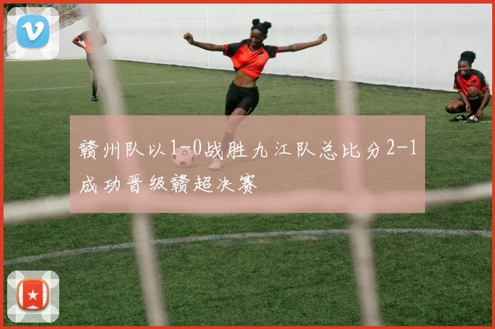 赣州队以1-0战胜九江队总比分2-1成功晋级赣超决赛