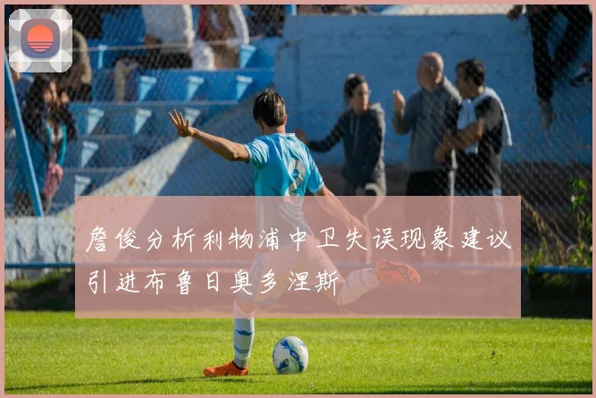 詹俊分析利物浦中卫失误现象建议引进布鲁日奥多涅斯