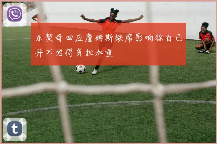 东契奇回应詹姆斯缺席影响称自己并不觉得负担加重