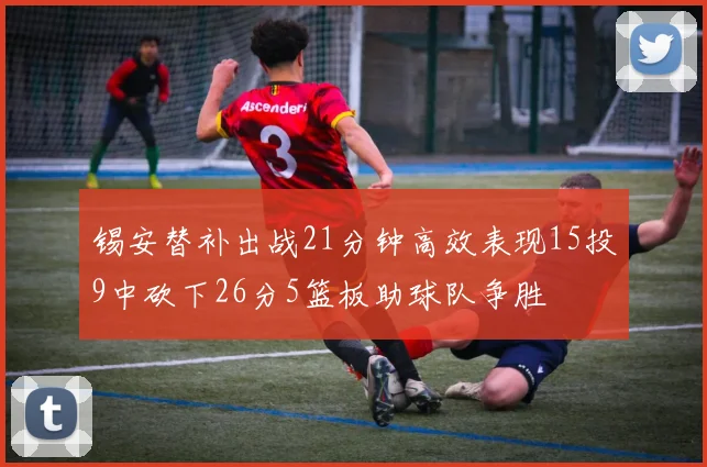 锡安替补出战21分钟高效表现15投9中砍下26分5篮板助球队争胜
