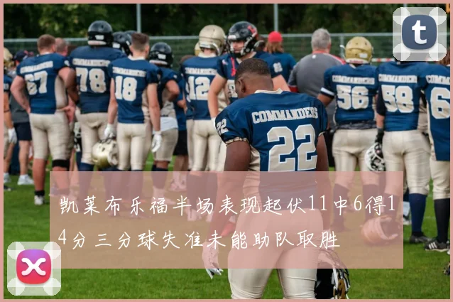 凯莱布乐福半场表现起伏11中6得14分三分球失准未能助队取胜