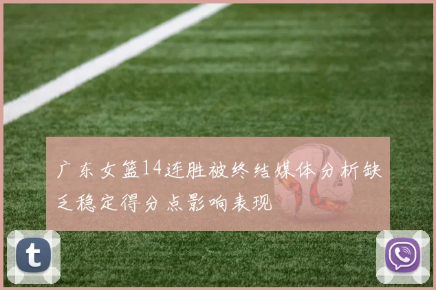 广东女篮14连胜被终结媒体分析缺乏稳定得分点影响表现