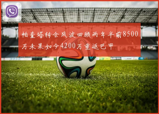帕奎塔转会风波回顾两年半前8500万未果如今4200万重返巴甲