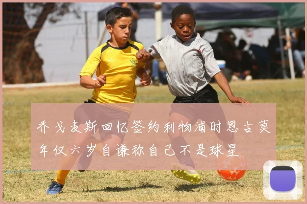 乔戈麦斯回忆签约利物浦时恩古莫年仅六岁自谦称自己不是球星