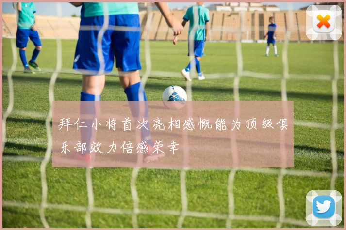 拜仁小将首次亮相感慨能为顶级俱乐部效力倍感荣幸