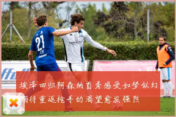 埃泽回归阿森纳首秀感受如梦似幻期待重返枪手的渴望愈发强烈