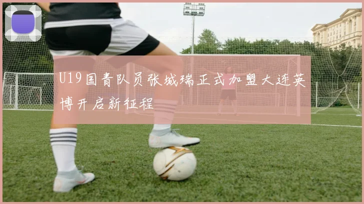U19国青队员张城瑞正式加盟大连英博开启新征程