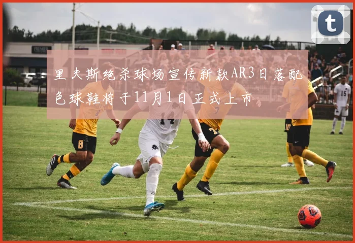 里夫斯绝杀球场宣传新款AR3日落配色球鞋将于11月1日正式上市