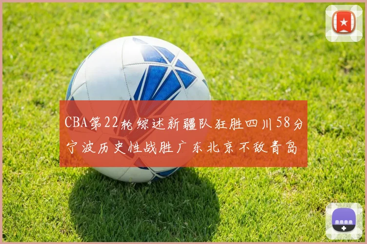 CBA第22轮综述新疆队狂胜四川58分宁波历史性战胜广东北京不敌青岛