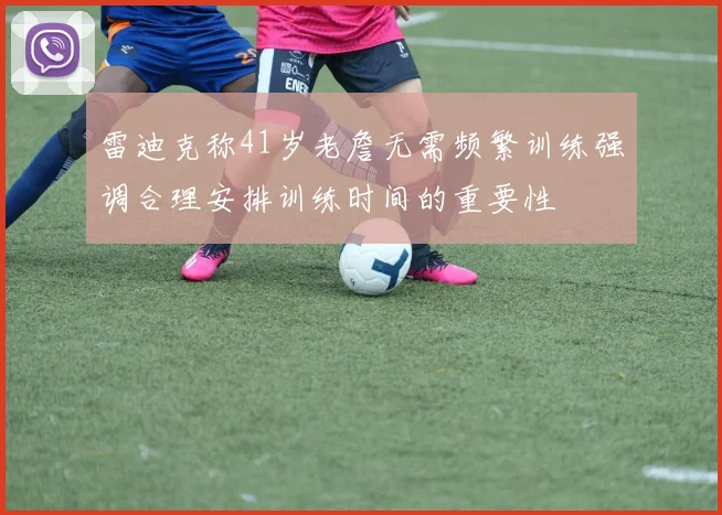 雷迪克称41岁老詹无需频繁训练强调合理安排训练时间的重要性