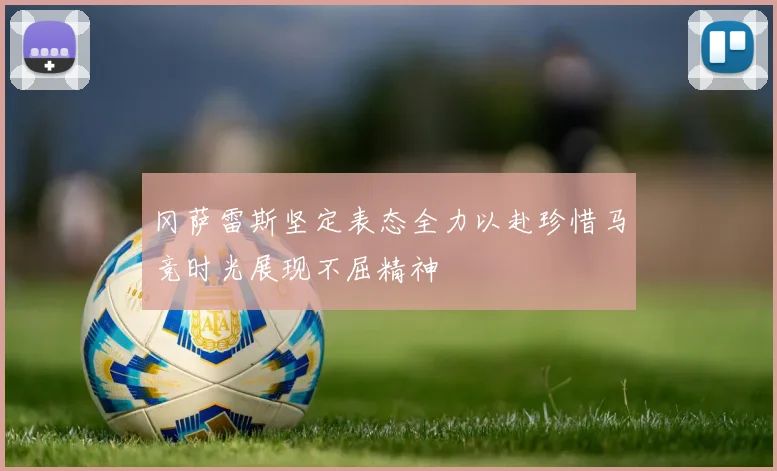 冈萨雷斯坚定表态全力以赴珍惜马竞时光展现不屈精神