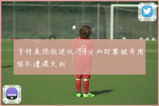 亨特表现低迷仅得4分加时赛被弃用球队遭遇失利