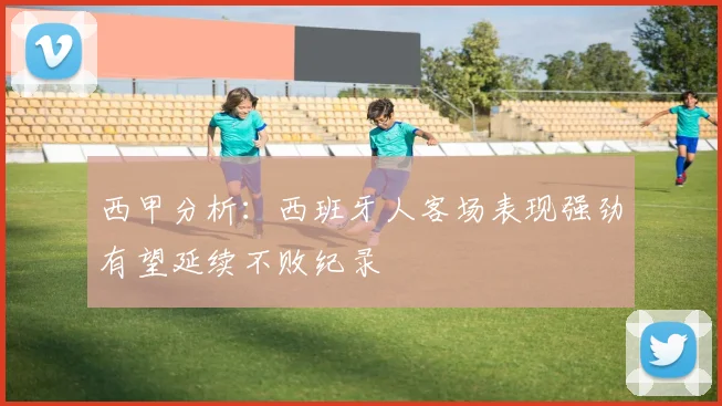西甲分析：西班牙人客场表现强劲有望延续不败纪录