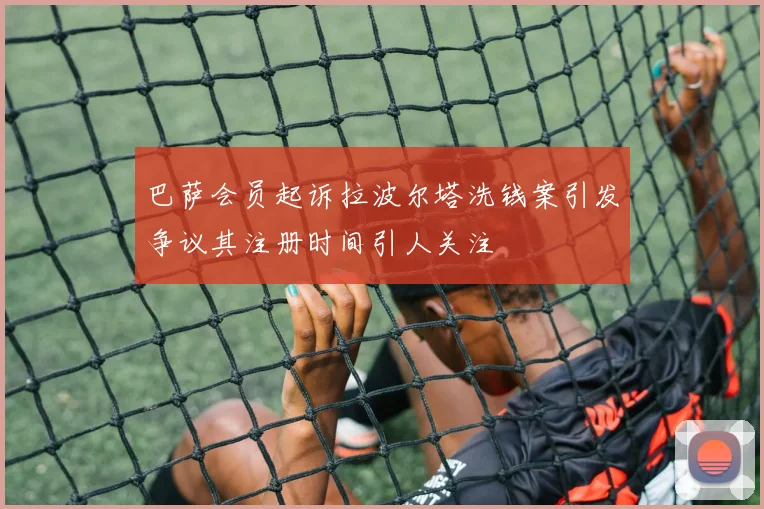 巴萨会员起诉拉波尔塔洗钱案引发争议其注册时间引人关注