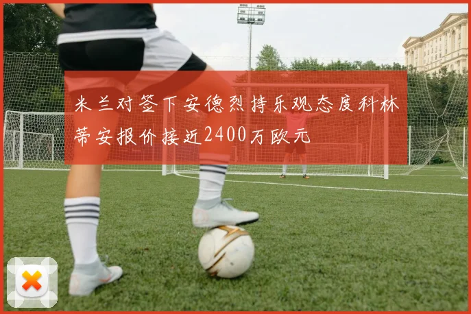 米兰对签下安德烈持乐观态度科林蒂安报价接近2400万欧元